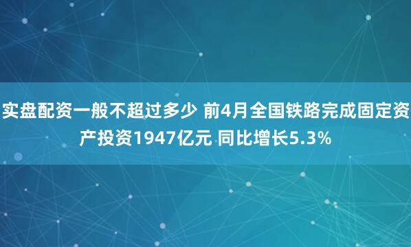 实盘配资一般不超过多少 前4月全国铁路完成固定资产投资1947亿元 同比增长5.3%
