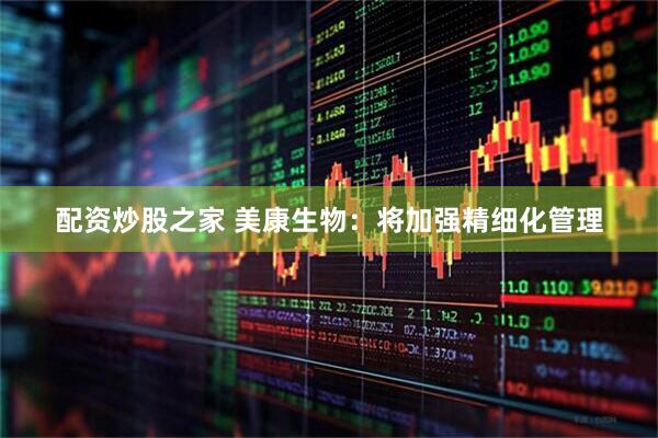 配资炒股之家 美康生物：将加强精细化管理