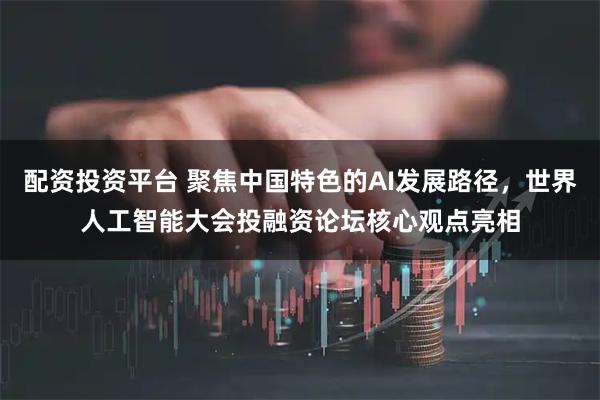 配资投资平台 聚焦中国特色的AI发展路径，世界人工智能大会投融资论坛核心观点亮相