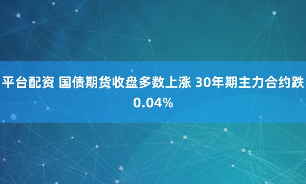 平台配资 国债期货收盘多数上涨 30年期主力合约跌0.04%