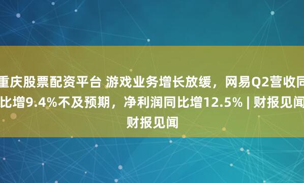 重庆股票配资平台 游戏业务增长放缓，网易Q2营收同比增9.4%不及预期，净利润同比增12.5% | 财报见闻