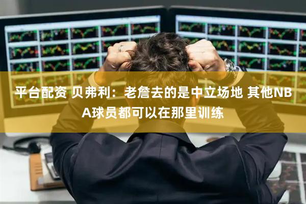 平台配资 贝弗利：老詹去的是中立场地 其他NBA球员都可以在那里训练