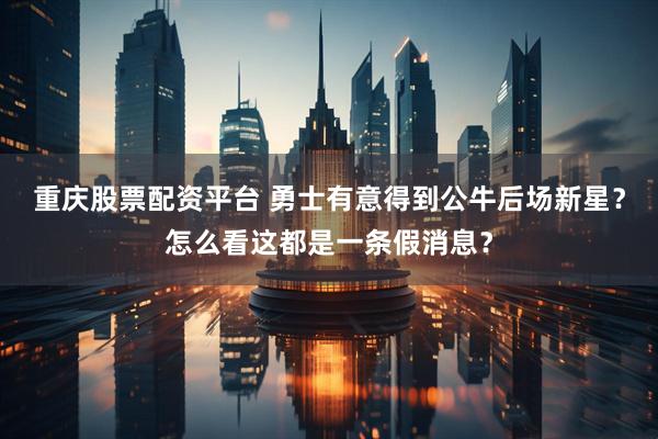 重庆股票配资平台 勇士有意得到公牛后场新星？怎么看这都是一条假消息？