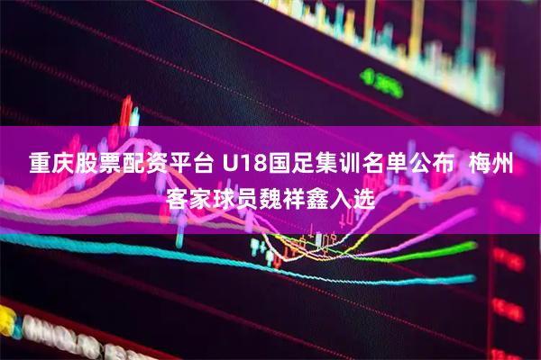 重庆股票配资平台 U18国足集训名单公布  梅州客家球员魏祥鑫入选