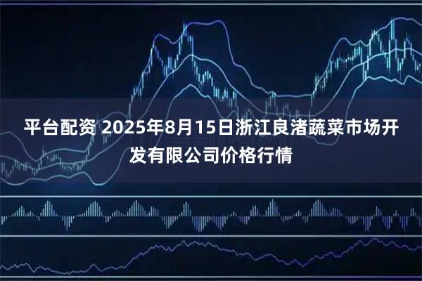 平台配资 2025年8月15日浙江良渚蔬菜市场开发有限公司价格行情