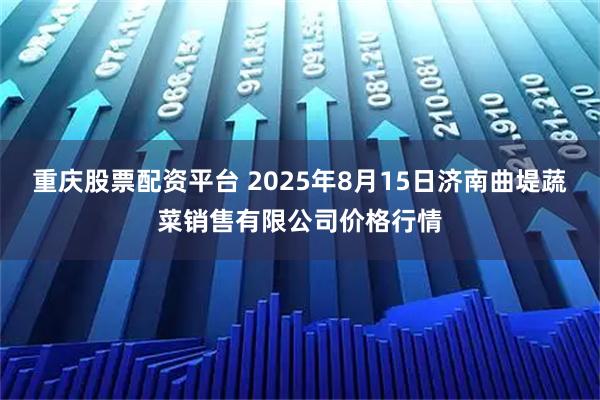重庆股票配资平台 2025年8月15日济南曲堤蔬菜销售有限公司价格行情