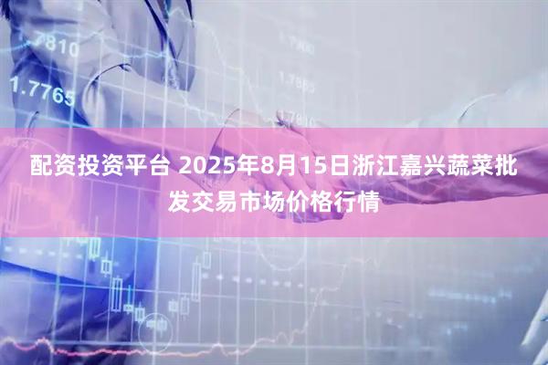 配资投资平台 2025年8月15日浙江嘉兴蔬菜批发交易市场价格行情