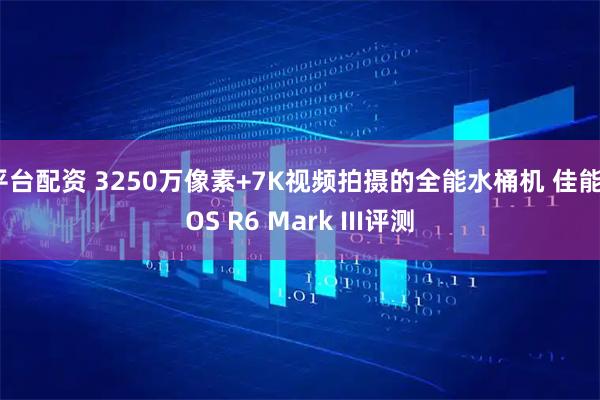 平台配资 3250万像素+7K视频拍摄的全能水桶机 佳能EOS R6 Mark III评测
