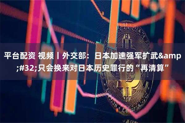 平台配资 视频丨外交部：日本加速强军扩武 只会换来对日本历史罪行的“再清算”