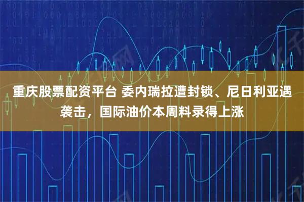 重庆股票配资平台 委内瑞拉遭封锁、尼日利亚遇袭击，国际油价本周料录得上涨