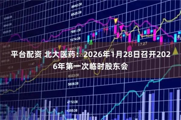 平台配资 北大医药：2026年1月28日召开2026年第一次临时股东会
