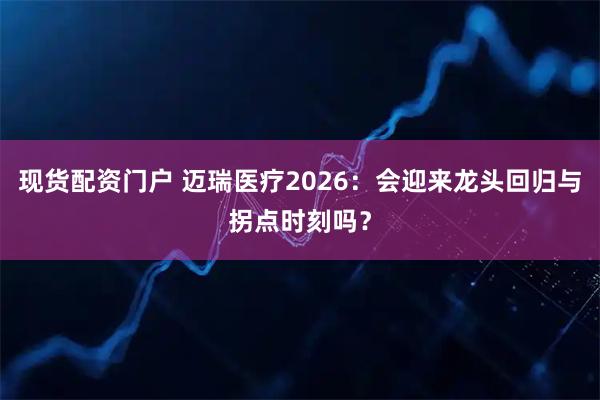 现货配资门户 迈瑞医疗2026：会迎来龙头回归与拐点时刻吗？