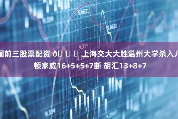 全国前三股票配资 🏀上海交大大胜温州大学杀入八强 顿家威16+5+5+7断 胡汇13+8+7