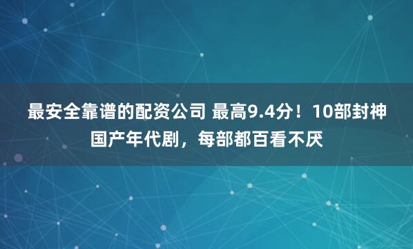 最安全靠谱的配资公司 最高9.4分！10部封神国产年代剧，每部都百看不厌